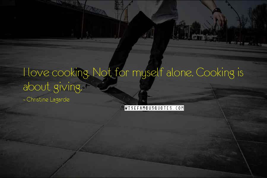 Christine Lagarde Quotes: I love cooking. Not for myself alone. Cooking is about giving.