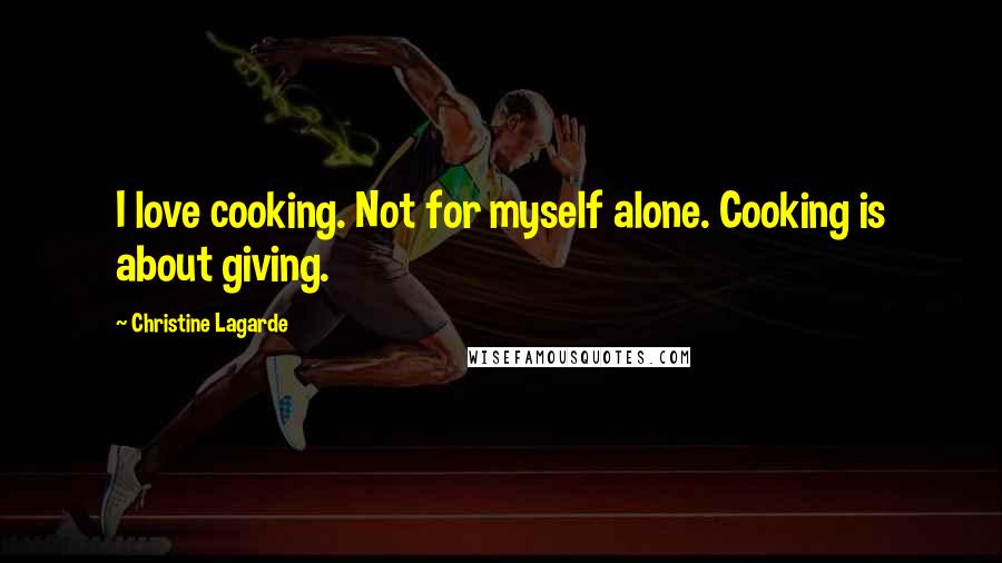 Christine Lagarde Quotes: I love cooking. Not for myself alone. Cooking is about giving.