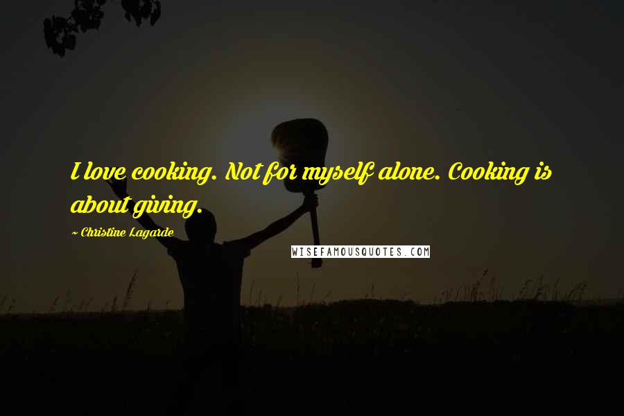 Christine Lagarde Quotes: I love cooking. Not for myself alone. Cooking is about giving.