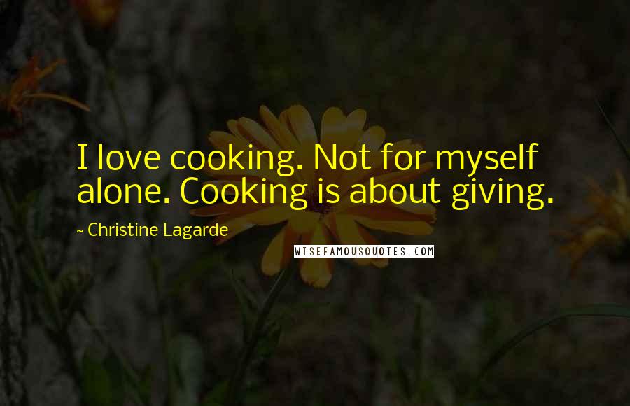 Christine Lagarde Quotes: I love cooking. Not for myself alone. Cooking is about giving.