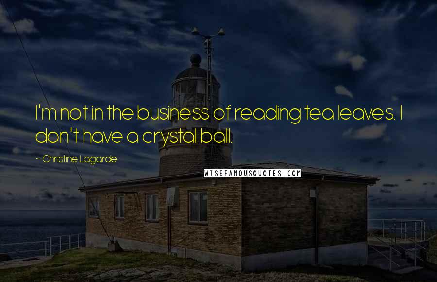 Christine Lagarde Quotes: I'm not in the business of reading tea leaves. I don't have a crystal ball.