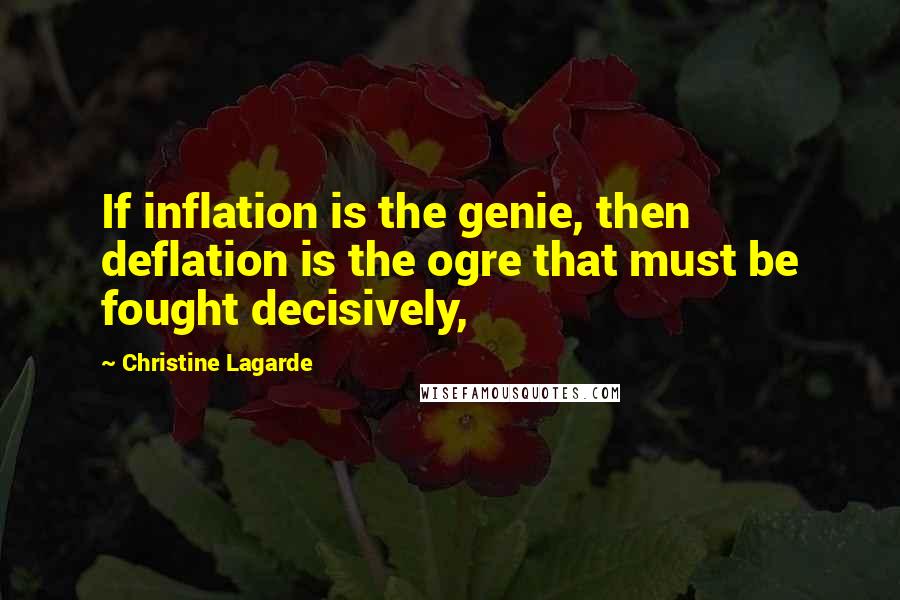 Christine Lagarde Quotes: If inflation is the genie, then deflation is the ogre that must be fought decisively,
