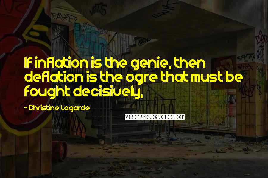 Christine Lagarde Quotes: If inflation is the genie, then deflation is the ogre that must be fought decisively,