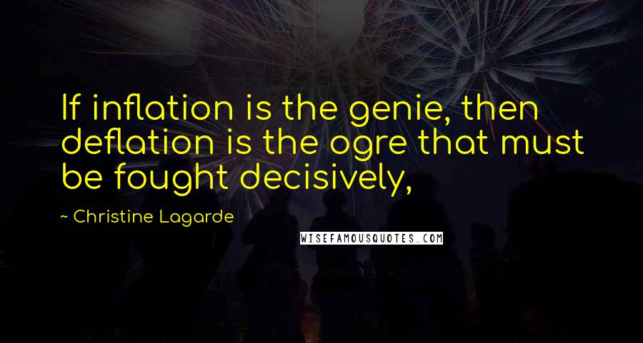 Christine Lagarde Quotes: If inflation is the genie, then deflation is the ogre that must be fought decisively,