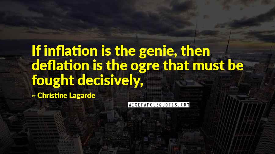 Christine Lagarde Quotes: If inflation is the genie, then deflation is the ogre that must be fought decisively,