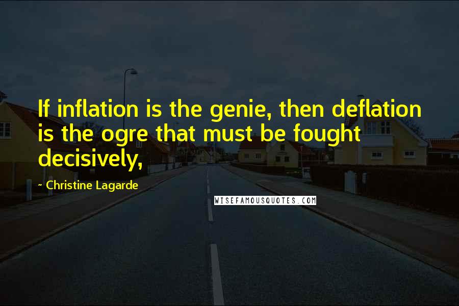 Christine Lagarde Quotes: If inflation is the genie, then deflation is the ogre that must be fought decisively,