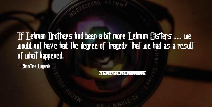 Christine Lagarde Quotes: If Lehman Brothers had been a bit more Lehman Sisters ... we would not have had the degree of tragedy that we had as a result of what happened.