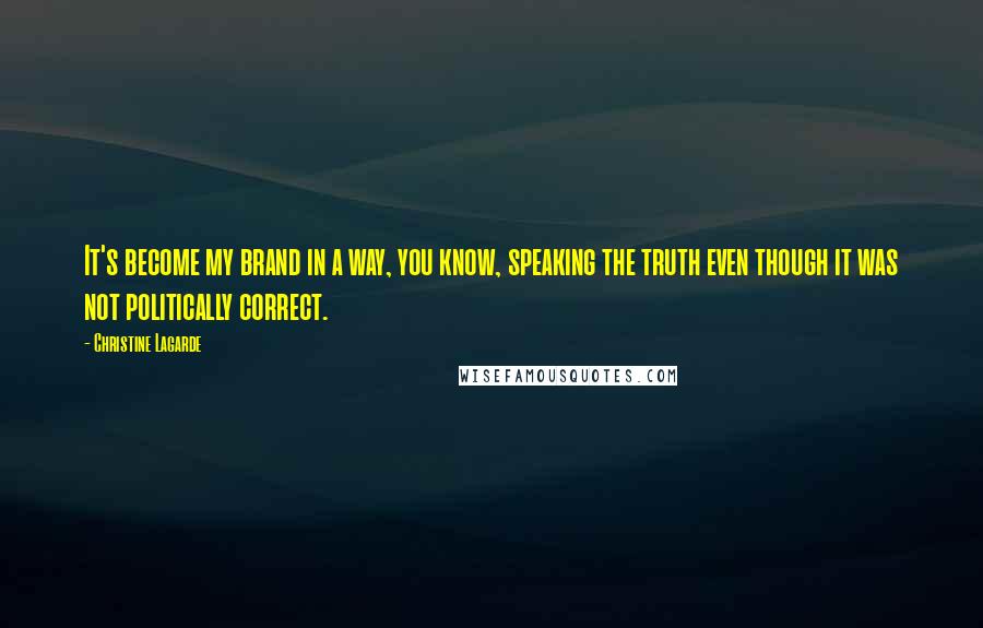 Christine Lagarde Quotes: It's become my brand in a way, you know, speaking the truth even though it was not politically correct.