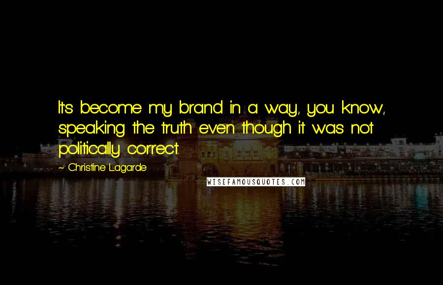 Christine Lagarde Quotes: It's become my brand in a way, you know, speaking the truth even though it was not politically correct.