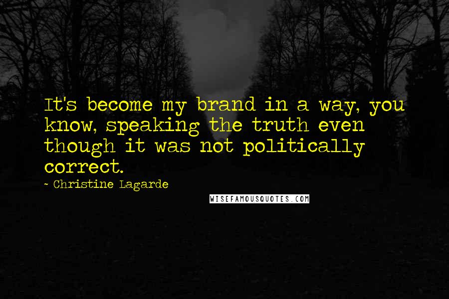 Christine Lagarde Quotes: It's become my brand in a way, you know, speaking the truth even though it was not politically correct.