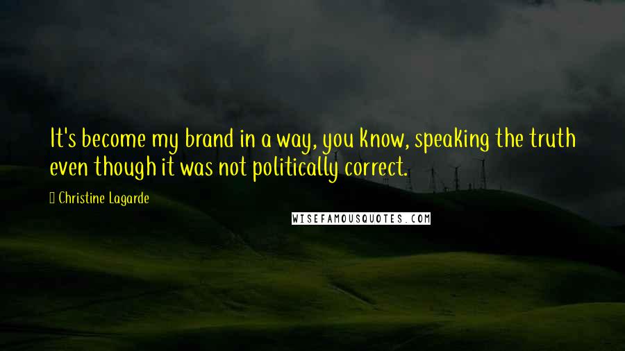 Christine Lagarde Quotes: It's become my brand in a way, you know, speaking the truth even though it was not politically correct.