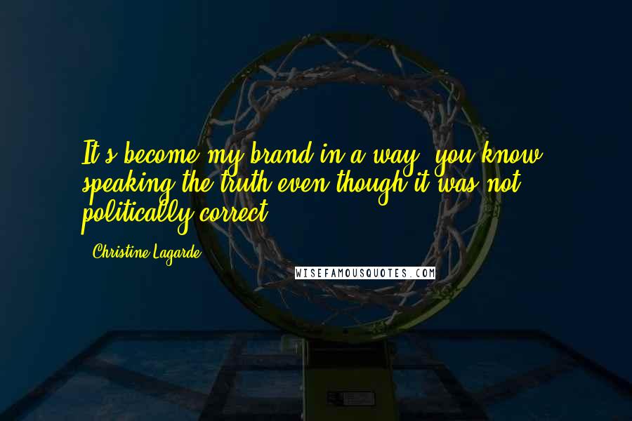 Christine Lagarde Quotes: It's become my brand in a way, you know, speaking the truth even though it was not politically correct.