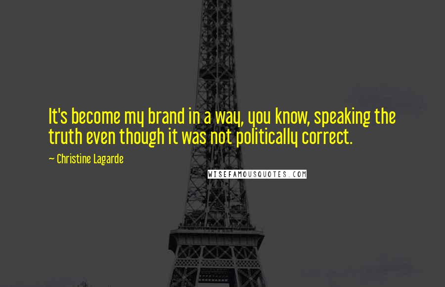 Christine Lagarde Quotes: It's become my brand in a way, you know, speaking the truth even though it was not politically correct.