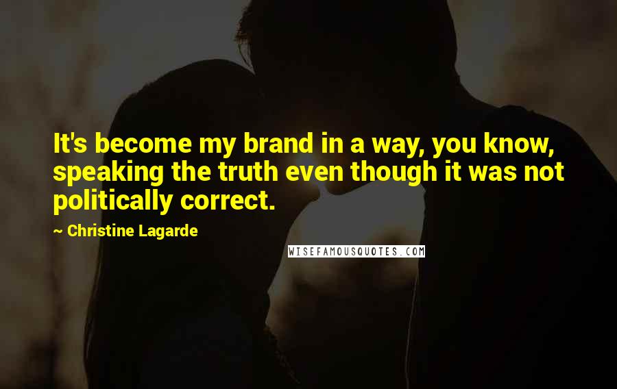 Christine Lagarde Quotes: It's become my brand in a way, you know, speaking the truth even though it was not politically correct.