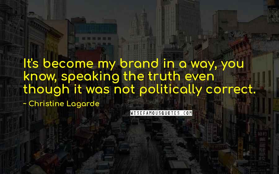 Christine Lagarde Quotes: It's become my brand in a way, you know, speaking the truth even though it was not politically correct.