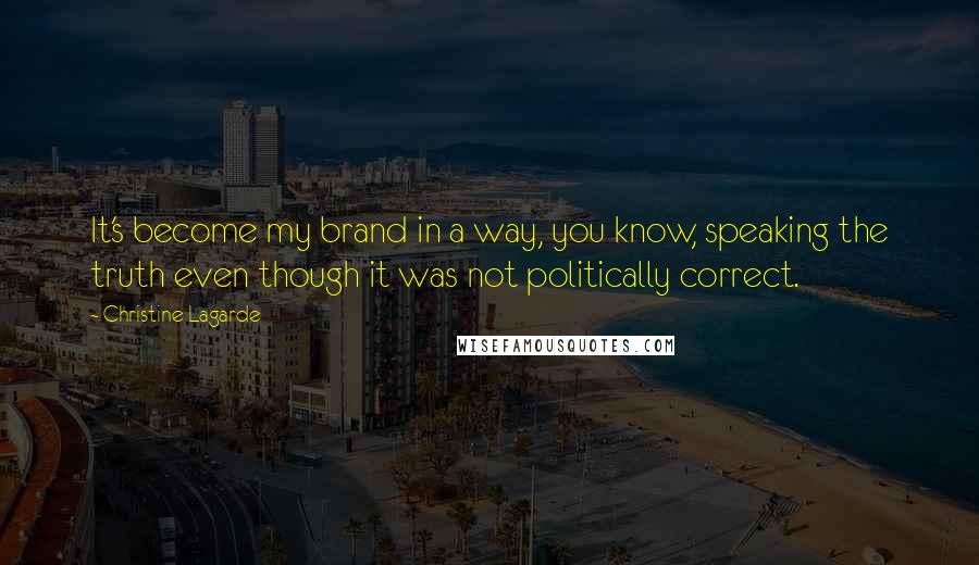 Christine Lagarde Quotes: It's become my brand in a way, you know, speaking the truth even though it was not politically correct.