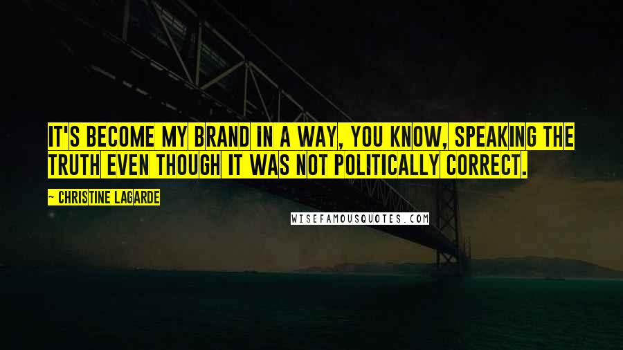 Christine Lagarde Quotes: It's become my brand in a way, you know, speaking the truth even though it was not politically correct.