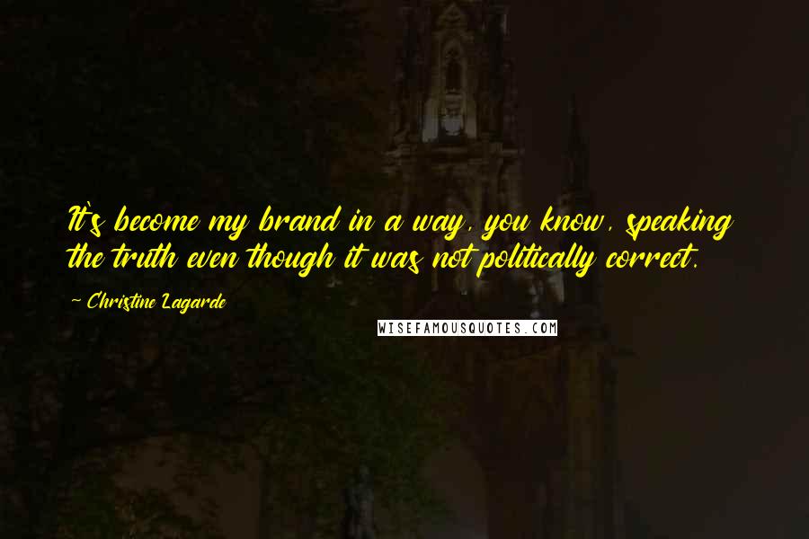 Christine Lagarde Quotes: It's become my brand in a way, you know, speaking the truth even though it was not politically correct.