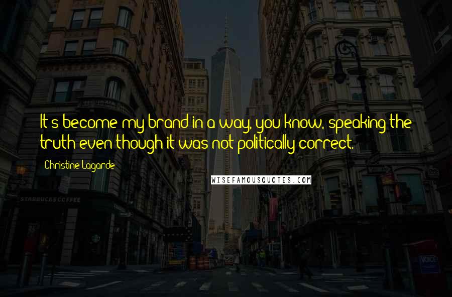 Christine Lagarde Quotes: It's become my brand in a way, you know, speaking the truth even though it was not politically correct.