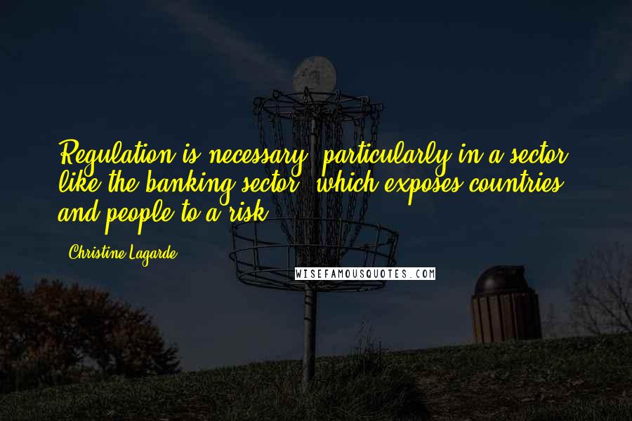 Christine Lagarde Quotes: Regulation is necessary, particularly in a sector, like the banking sector, which exposes countries and people to a risk.