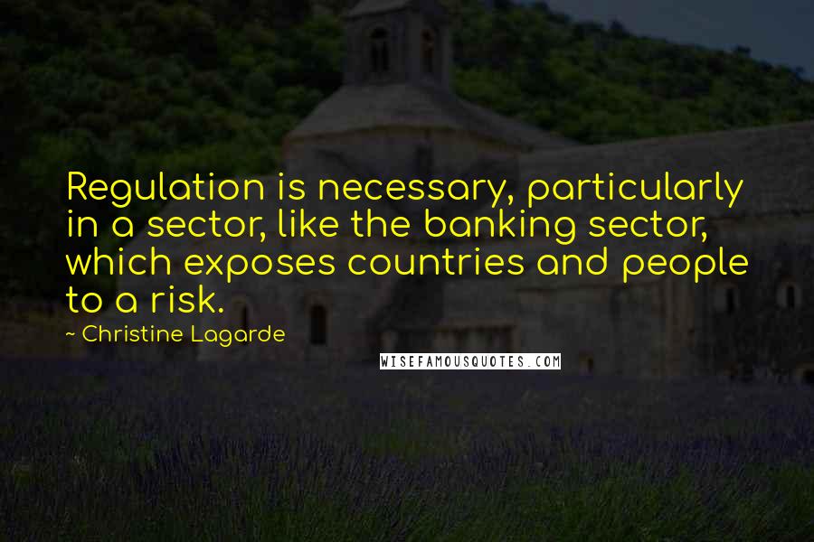 Christine Lagarde Quotes: Regulation is necessary, particularly in a sector, like the banking sector, which exposes countries and people to a risk.