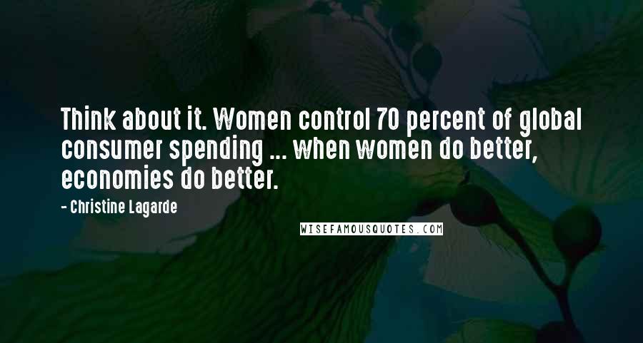 Christine Lagarde Quotes: Think about it. Women control 70 percent of global consumer spending ... when women do better, economies do better.