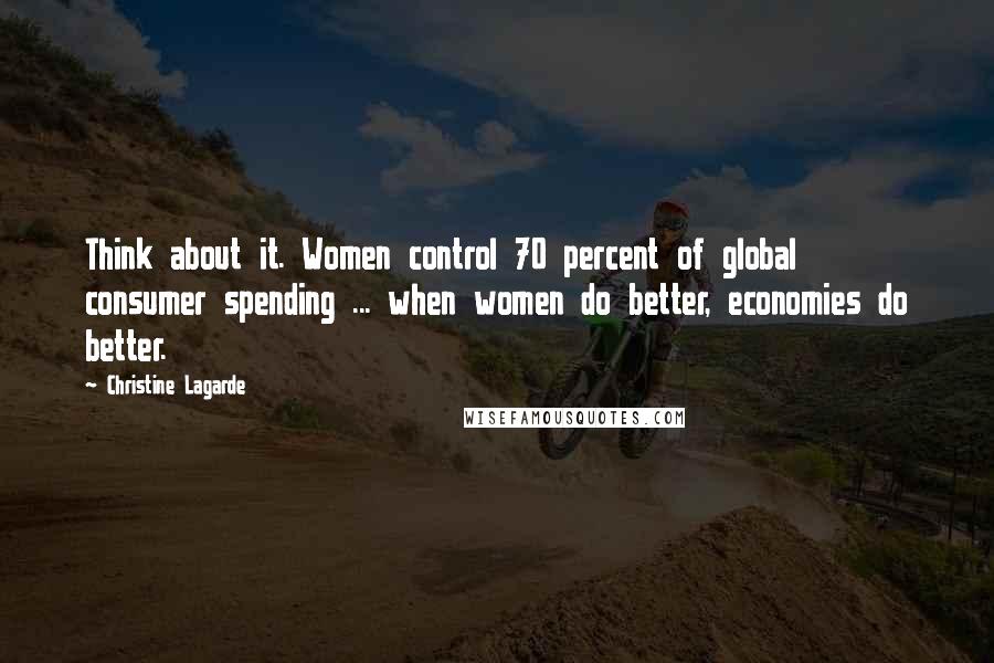 Christine Lagarde Quotes: Think about it. Women control 70 percent of global consumer spending ... when women do better, economies do better.