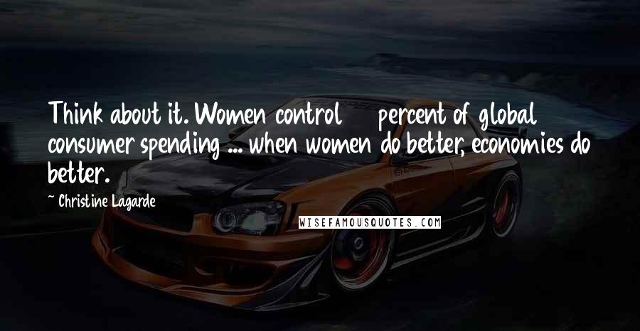 Christine Lagarde Quotes: Think about it. Women control 70 percent of global consumer spending ... when women do better, economies do better.