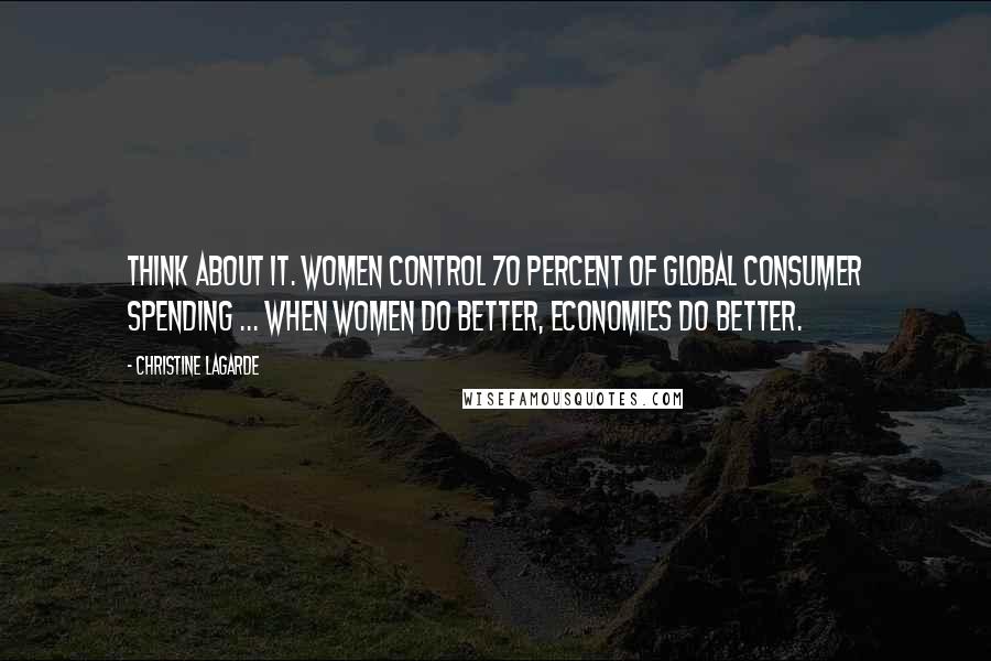 Christine Lagarde Quotes: Think about it. Women control 70 percent of global consumer spending ... when women do better, economies do better.