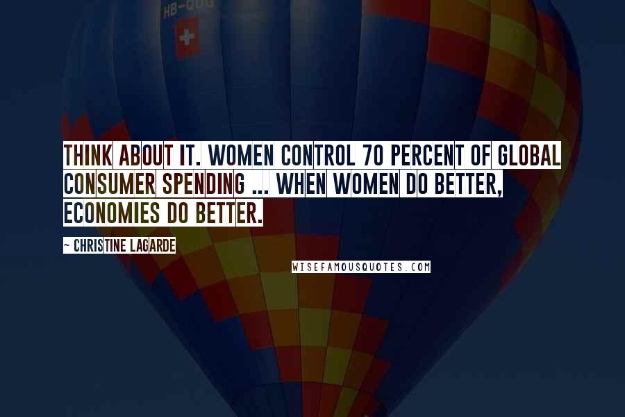 Christine Lagarde Quotes: Think about it. Women control 70 percent of global consumer spending ... when women do better, economies do better.