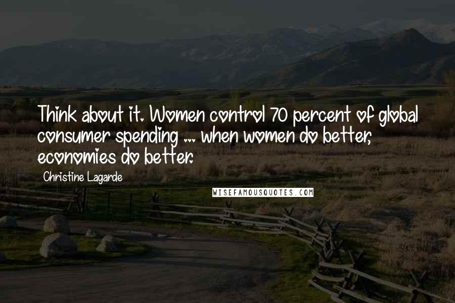 Christine Lagarde Quotes: Think about it. Women control 70 percent of global consumer spending ... when women do better, economies do better.