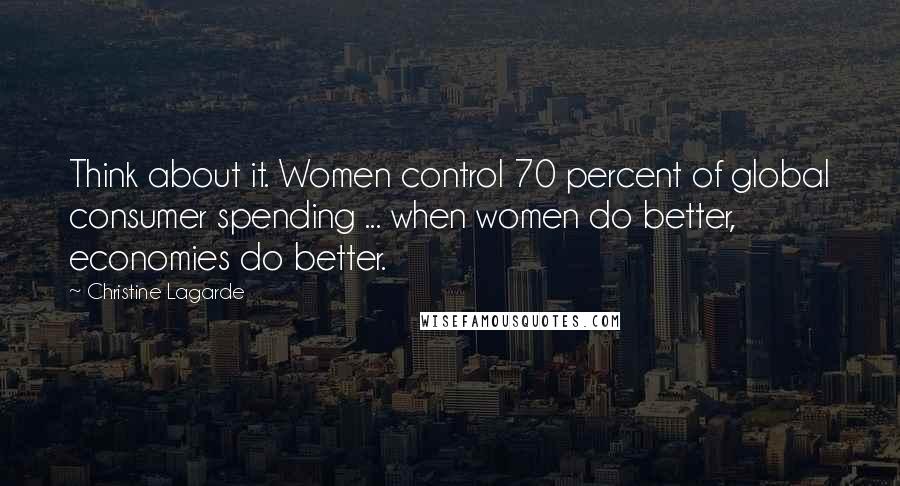 Christine Lagarde Quotes: Think about it. Women control 70 percent of global consumer spending ... when women do better, economies do better.