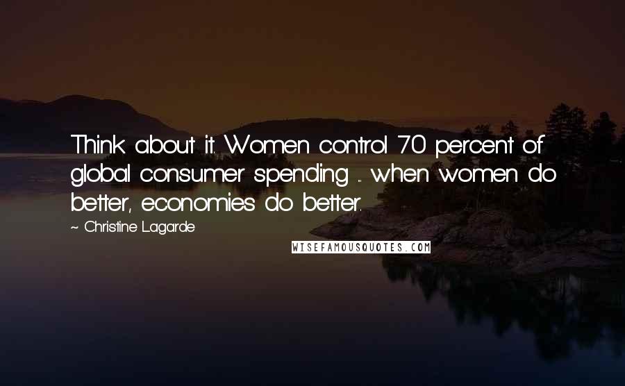 Christine Lagarde Quotes: Think about it. Women control 70 percent of global consumer spending ... when women do better, economies do better.