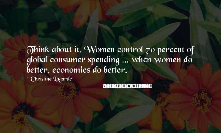 Christine Lagarde Quotes: Think about it. Women control 70 percent of global consumer spending ... when women do better, economies do better.