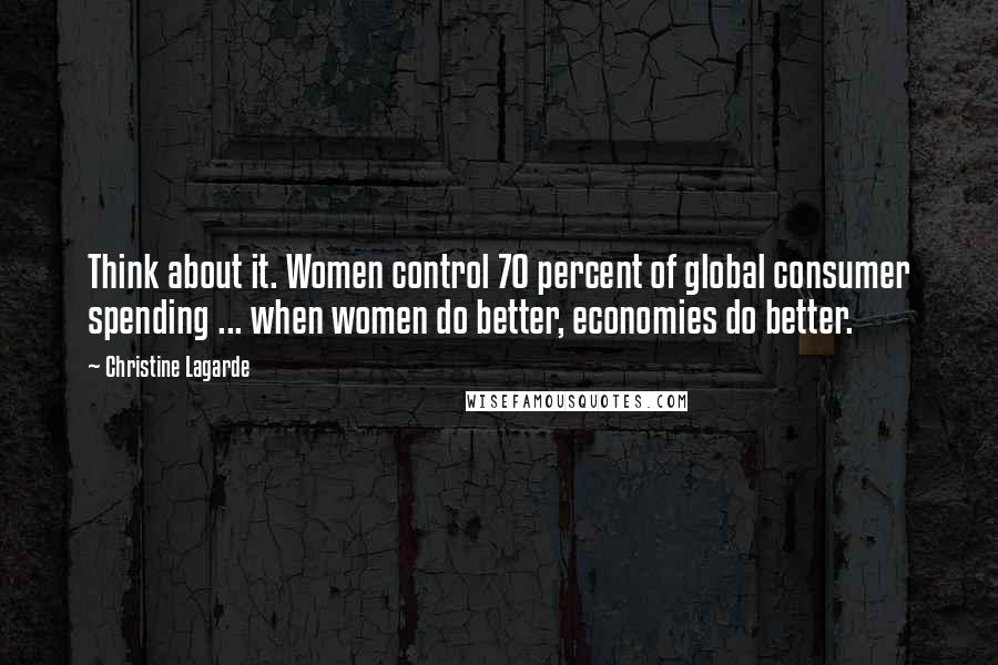 Christine Lagarde Quotes: Think about it. Women control 70 percent of global consumer spending ... when women do better, economies do better.