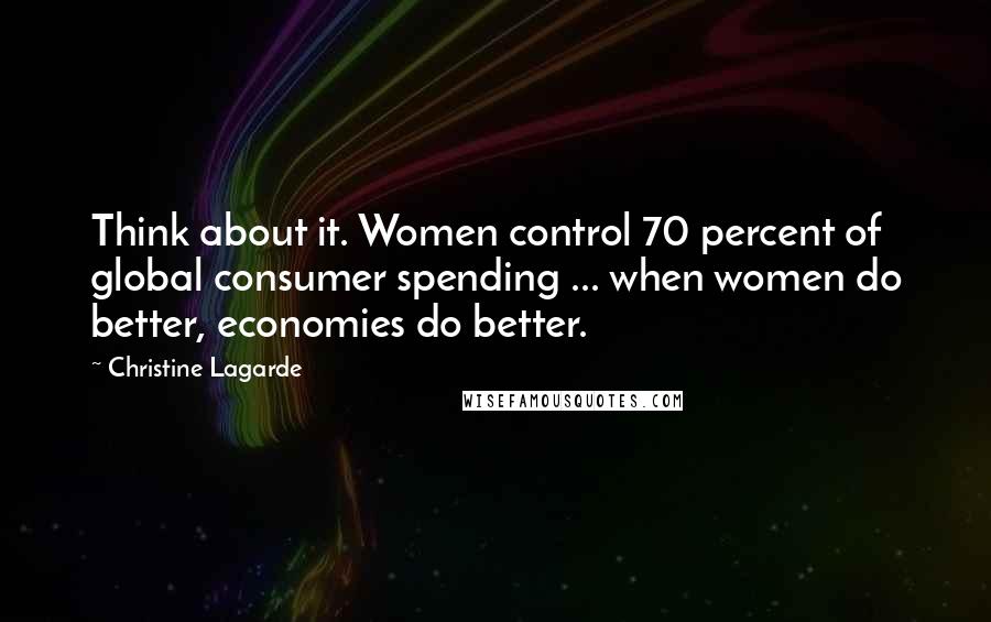 Christine Lagarde Quotes: Think about it. Women control 70 percent of global consumer spending ... when women do better, economies do better.