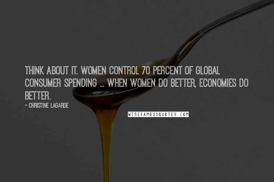 Christine Lagarde Quotes: Think about it. Women control 70 percent of global consumer spending ... when women do better, economies do better.