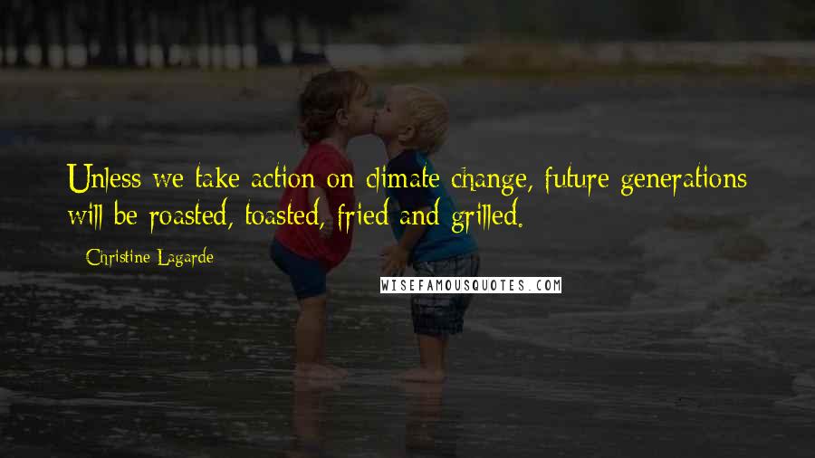 Christine Lagarde Quotes: Unless we take action on climate change, future generations will be roasted, toasted, fried and grilled.