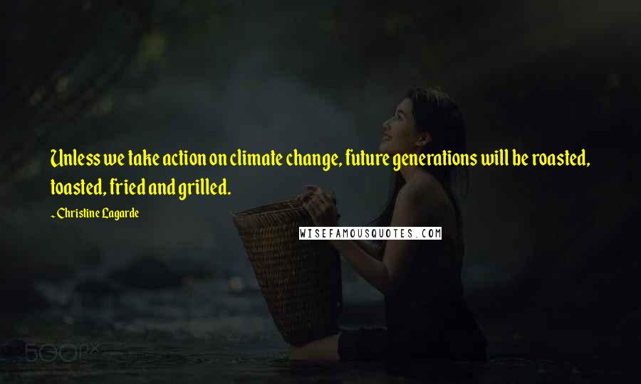 Christine Lagarde Quotes: Unless we take action on climate change, future generations will be roasted, toasted, fried and grilled.