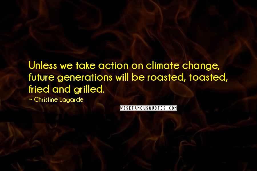 Christine Lagarde Quotes: Unless we take action on climate change, future generations will be roasted, toasted, fried and grilled.