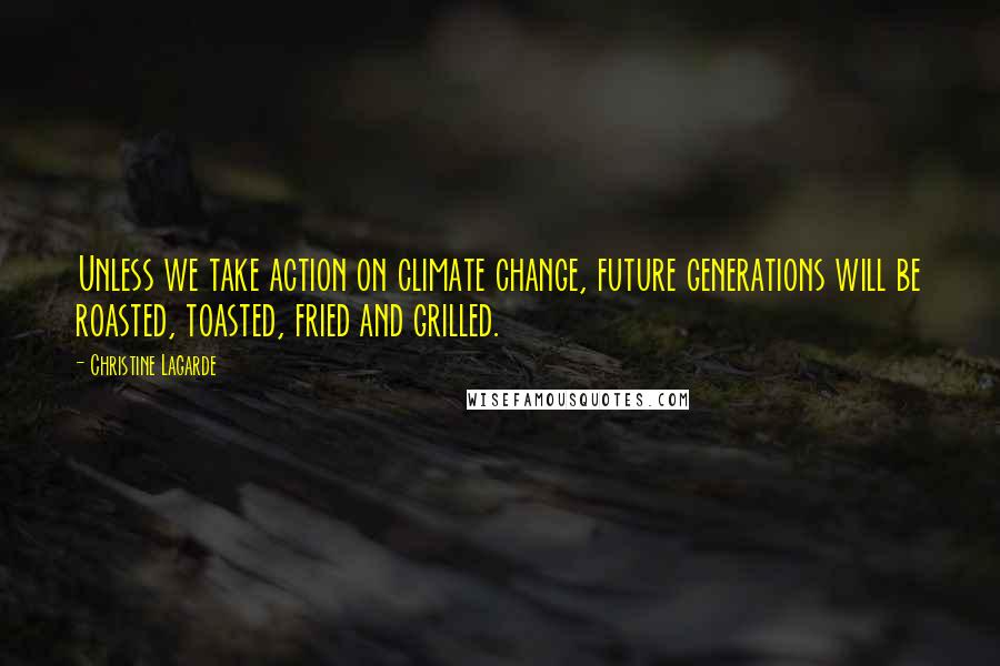 Christine Lagarde Quotes: Unless we take action on climate change, future generations will be roasted, toasted, fried and grilled.