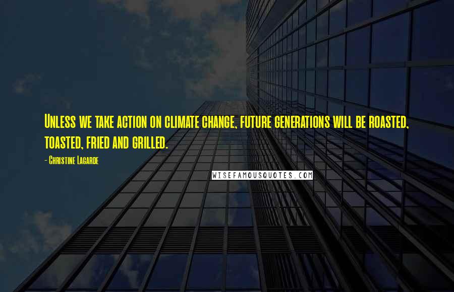 Christine Lagarde Quotes: Unless we take action on climate change, future generations will be roasted, toasted, fried and grilled.