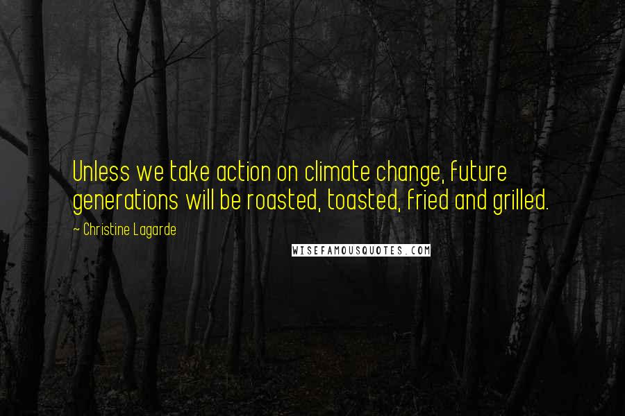 Christine Lagarde Quotes: Unless we take action on climate change, future generations will be roasted, toasted, fried and grilled.
