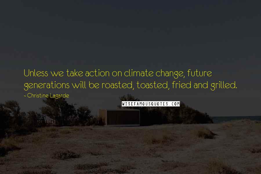 Christine Lagarde Quotes: Unless we take action on climate change, future generations will be roasted, toasted, fried and grilled.