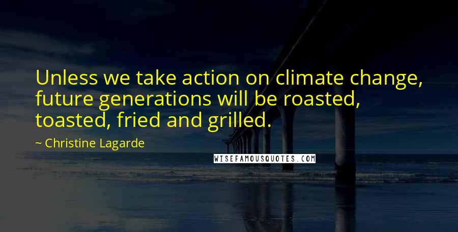 Christine Lagarde Quotes: Unless we take action on climate change, future generations will be roasted, toasted, fried and grilled.