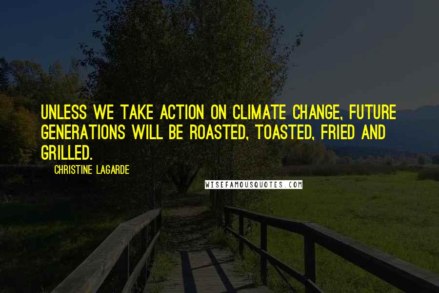 Christine Lagarde Quotes: Unless we take action on climate change, future generations will be roasted, toasted, fried and grilled.