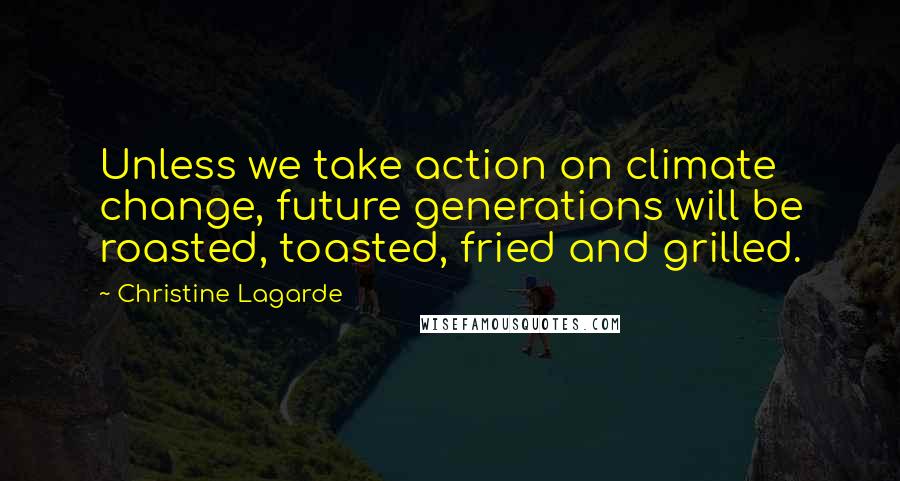 Christine Lagarde Quotes: Unless we take action on climate change, future generations will be roasted, toasted, fried and grilled.