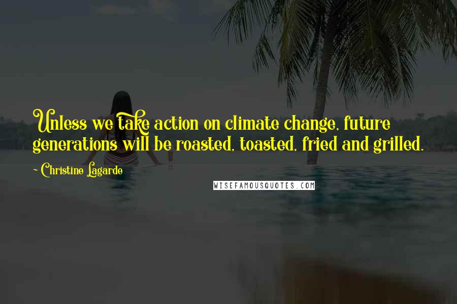 Christine Lagarde Quotes: Unless we take action on climate change, future generations will be roasted, toasted, fried and grilled.