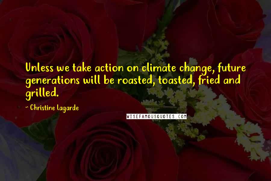 Christine Lagarde Quotes: Unless we take action on climate change, future generations will be roasted, toasted, fried and grilled.