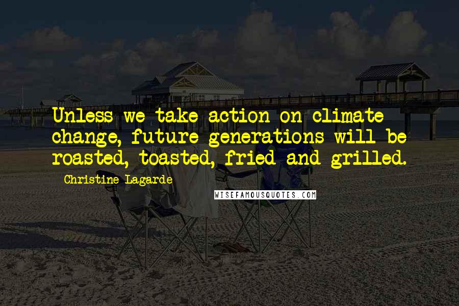 Christine Lagarde Quotes: Unless we take action on climate change, future generations will be roasted, toasted, fried and grilled.